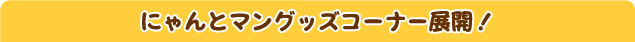 にゃんとマングッズコーナー展開！